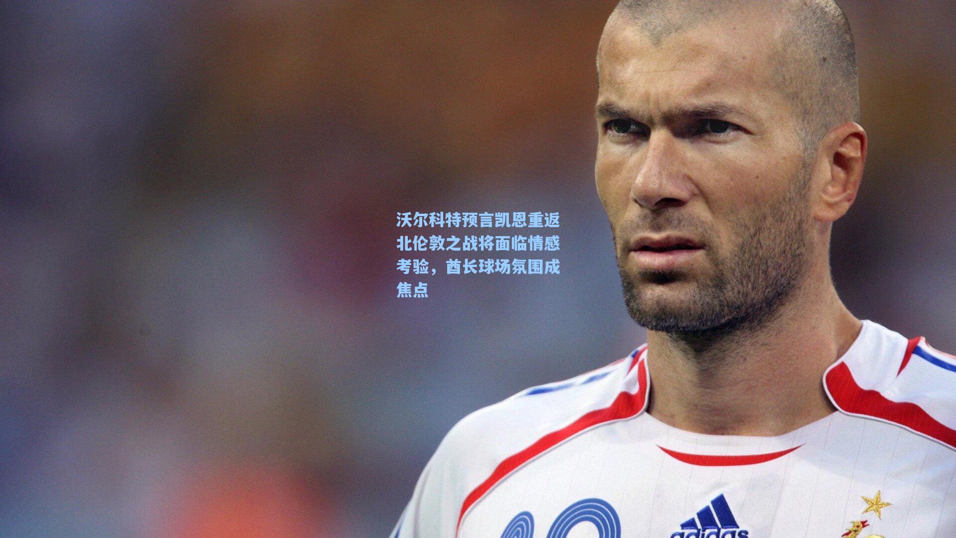 沃尔科特预言凯恩重返北伦敦之战将面临情感考验,酋长球场氛围成焦点